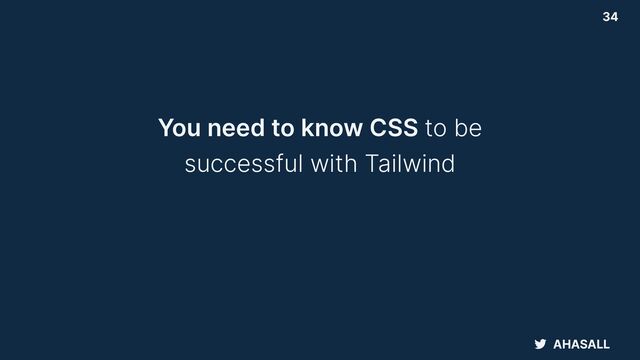 AHASALL
34
You need to know CSS to be


successful with Tailwind
