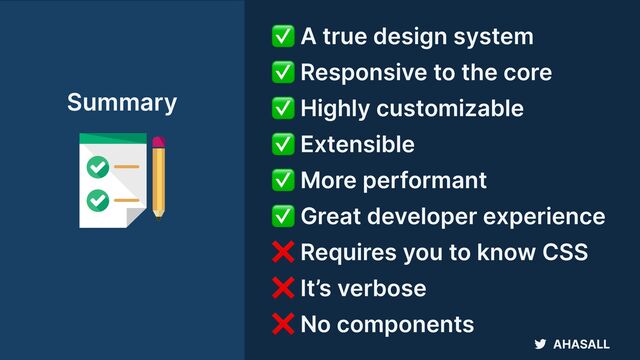 AHASALL
✅ A true design system


✅ Responsive to the core


✅ Highly customizable


✅ Extensible


✅ More performant


✅ Great developer experience


❌ Requires you to know CSS


❌ It’s verbose


❌ No components
Summary
