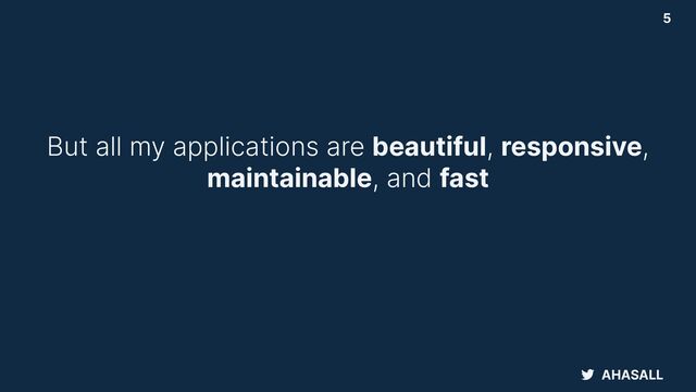 AHASALL
5
But all my applications are beautiful, responsive,
maintainable, and fast
