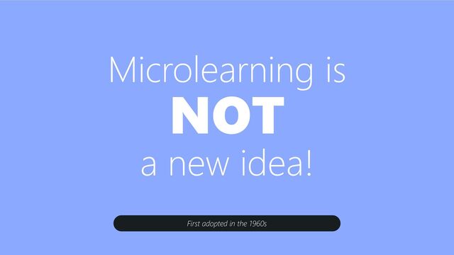Microlearning is
NOT
a new idea!
First adopted in the 1960s
