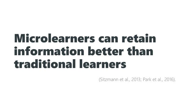 Microlearners can retain
information better than
traditional learners
(Sitzmann et al., 2013; Park et al., 2016).
