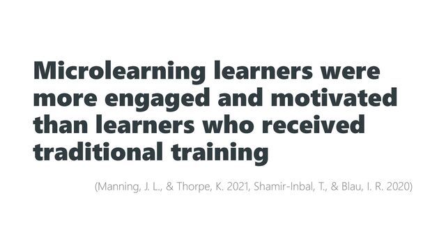 Microlearning learners were
more engaged and motivated
than learners who received
traditional training
(Manning, J. L., & Thorpe, K. 2021, Shamir-Inbal, T., & Blau, I. R. 2020)
