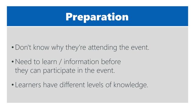 Preparation
•Don't know why they're attending the event.
•Need to learn / information before
they can participate in the event.
•Learners have different levels of knowledge.
