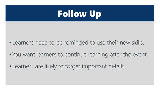 Follow Up
•Learners need to be reminded to use their new skills.
•You want learners to continue learning after the event.
•Learners are likely to forget important details.
