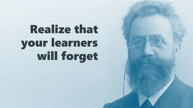 Realize that
your learners
will forget
