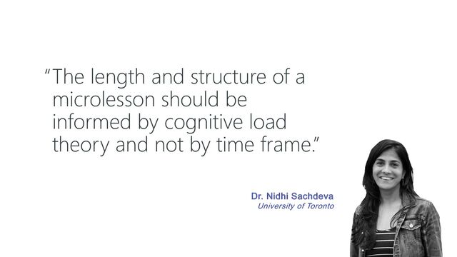 “The length and structure of a
microlesson should be
informed by cognitive load
theory and not by time frame.”
Dr. Nidhi Sachdeva
University of Toronto
