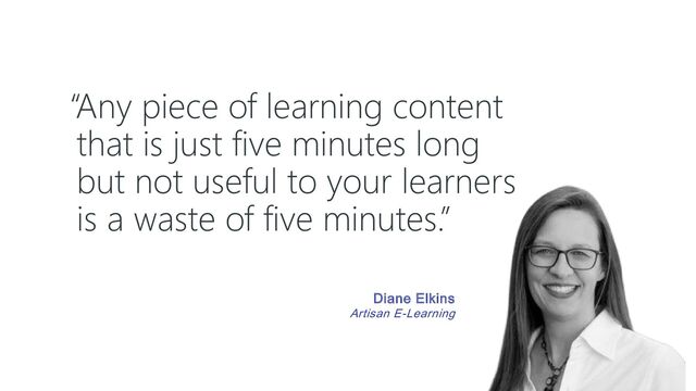“Any piece of learning content
that is just five minutes long
but not useful to your learners
is a waste of five minutes.”
Diane Elkins
Artisan E-Learning
