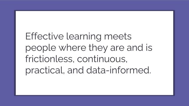 Effective learning meets
people where they are and is
frictionless, continuous,
practical, and data-informed.
