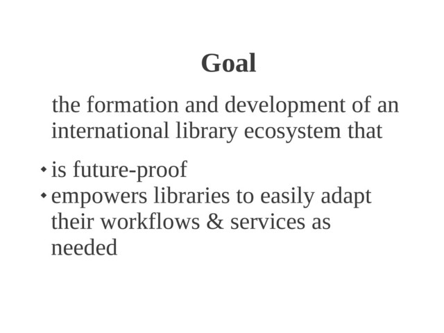 Goal
the formation and development of an
international library ecosystem that

is future-proof

empowers libraries to easily adapt
their workflows & services as
needed
