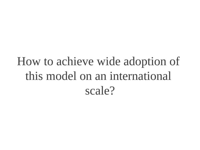 How to achieve wide adoption of
this model on an international
scale?
