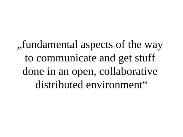 „fundamental aspects of the way
to communicate and get stuff
done in an open, collaborative
distributed environment“
