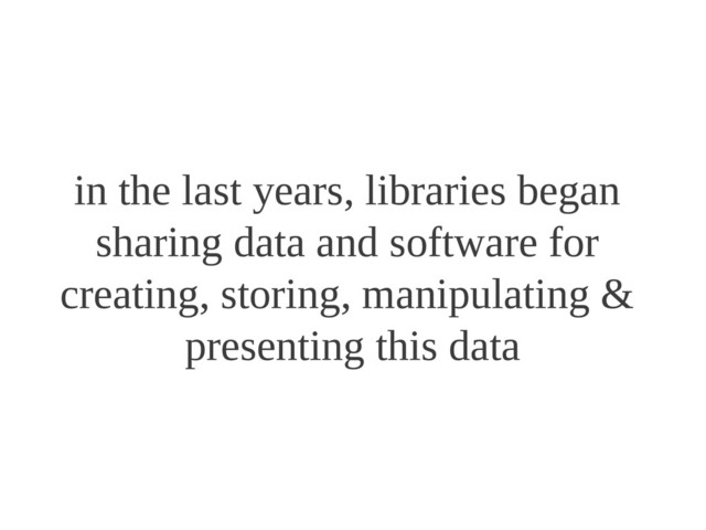 in the last years, libraries began
sharing data and software for
creating, storing, manipulating &
presenting this data
