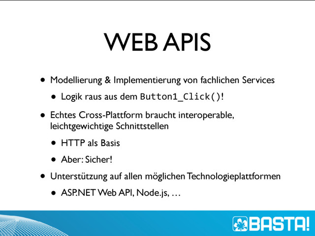 WEB APIS
• Modellierung & Implementierung von fachlichen Services
• Logik raus aus dem Button1_Click()!
• Echtes Cross-Plattform braucht interoperable,
leichtgewichtige Schnittstellen
• HTTP als Basis
• Aber: Sicher!
• Unterstützung auf allen möglichen Technologieplattformen
• ASP.NET Web API, Node.js, …
