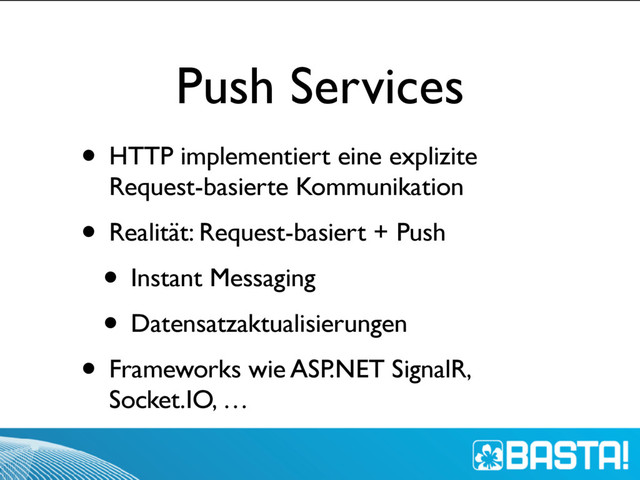 Push Services
• HTTP implementiert eine explizite
Request-basierte Kommunikation
• Realität: Request-basiert + Push
• Instant Messaging
• Datensatzaktualisierungen
• Frameworks wie ASP.NET SignalR,
Socket.IO, …
