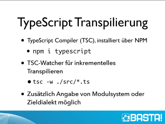 TypeScript Transpilierung
• TypeScript Compiler (TSC), installiert über NPM
• npm i typescript
• TSC-Watcher für inkrementelles
Transpilieren
•tsc -w ./src/*.ts
• Zusätzlich Angabe von Modulsystem oder
Zieldialekt möglich
