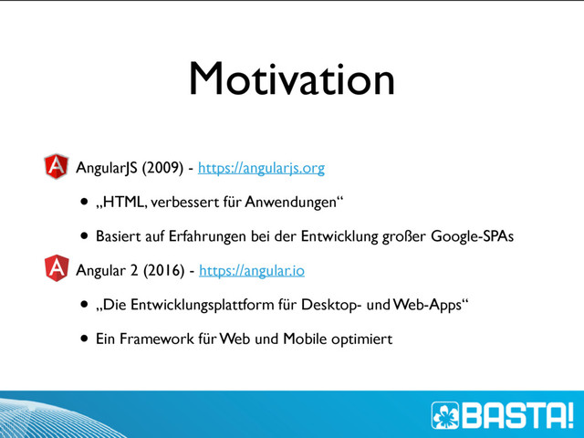 Motivation
• AngularJS (2009) - https://angularjs.org
• „HTML, verbessert für Anwendungen“
• Basiert auf Erfahrungen bei der Entwicklung großer Google-SPAs
• Angular 2 (2016) - https://angular.io
• „Die Entwicklungsplattform für Desktop- und Web-Apps“
• Ein Framework für Web und Mobile optimiert
