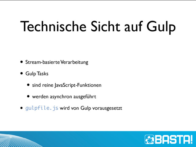 Technische Sicht auf Gulp
• Stream-basierte Verarbeitung
• Gulp Tasks
• sind reine JavaScript-Funktionen
• werden asynchron ausgeführt
• gulpfile.js wird von Gulp vorausgesetzt
