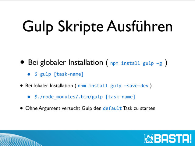 Gulp Skripte Ausführen
• Bei globaler Installation ( npm install gulp —g )
• $ gulp [task-name]
• Bei lokaler Installation ( npm install gulp —save-dev )
• $./node_modules/.bin/gulp [task-name]
• Ohne Argument versucht Gulp den default Task zu starten
