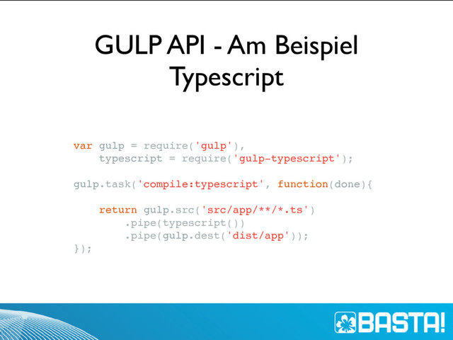 var gulp = require('gulp'),
typescript = require('gulp-typescript');
gulp.task('compile:typescript', function(done){
return gulp.src('src/app/**/*.ts')
.pipe(typescript())
.pipe(gulp.dest('dist/app'));
});
GULP API - Am Beispiel
Typescript
