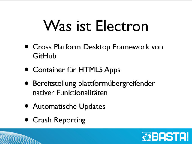 Was ist Electron
• Cross Platform Desktop Framework von
GitHub
• Container für HTML5 Apps
• Bereitstellung plattformübergreifender
nativer Funktionalitäten
• Automatische Updates
• Crash Reporting
