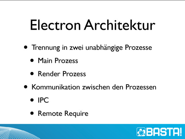 Electron Architektur
• Trennung in zwei unabhängige Prozesse
• Main Prozess
• Render Prozess
• Kommunikation zwischen den Prozessen
• IPC
• Remote Require
