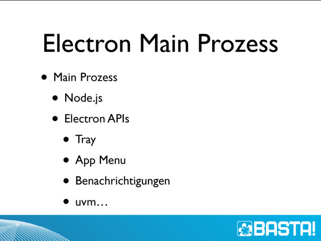 Electron Main Prozess
• Main Prozess
• Node.js
• Electron APIs
• Tray
• App Menu
• Benachrichtigungen
• uvm…
