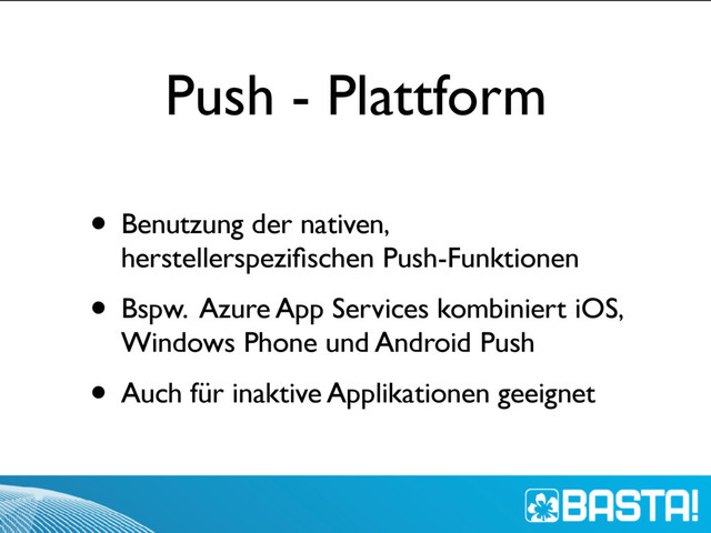 Push - Plattform
• Benutzung der nativen,
herstellerspeziﬁschen Push-Funktionen
• Bspw. Azure App Services kombiniert iOS,
Windows Phone und Android Push
• Auch für inaktive Applikationen geeignet
