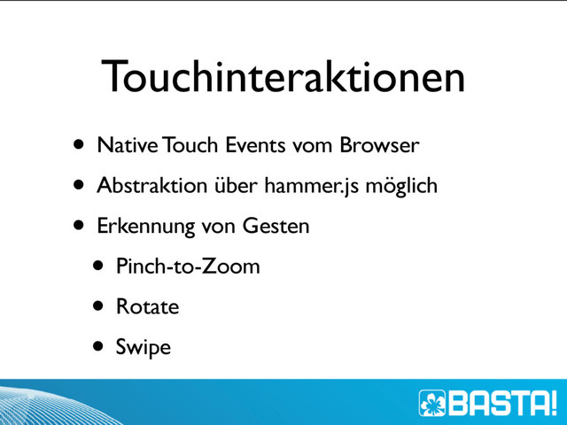 Touchinteraktionen
• Native Touch Events vom Browser
• Abstraktion über hammer.js möglich
• Erkennung von Gesten
• Pinch-to-Zoom
• Rotate
• Swipe
