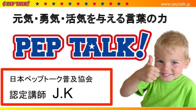 www.peptalk.jp
元気・勇気・活気を与える言葉の力
日本ペップトーク普及協会
認定講師　J.K
