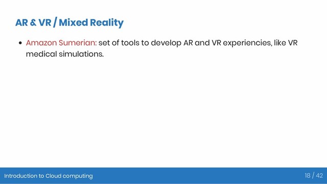 AR & VR / Mixed Reality
Amazon Sumerian: set of tools to develop AR and VR experiencies, like VR
medical simulations.
Introduction to Cloud computing 18 / 42
