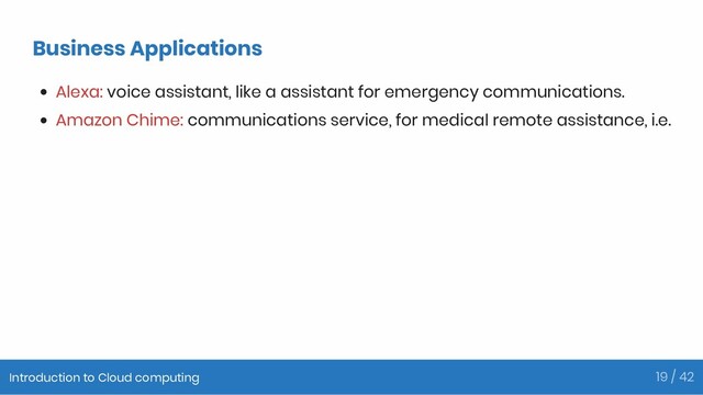 Business Applications
Alexa: voice assistant, like a assistant for emergency communications.
Amazon Chime: communications service, for medical remote assistance, i.e.
Introduction to Cloud computing 19 / 42
