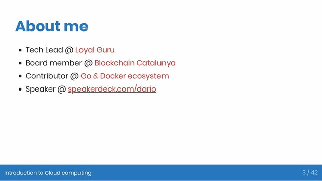 About me
Tech Lead @ Loyal Guru
Board member @ Blockchain Catalunya
Contributor @ Go & Docker ecosystem
Speaker @ speakerdeck.com/dario
Introduction to Cloud computing 3 / 42
