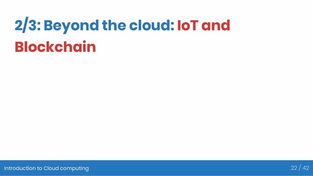 2/3: Beyond the cloud: IoT and
Blockchain
Introduction to Cloud computing 22 / 42
