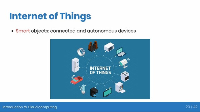 Internet of Things
Smart objects: connected and autonomous devices
Introduction to Cloud computing 23 / 42
