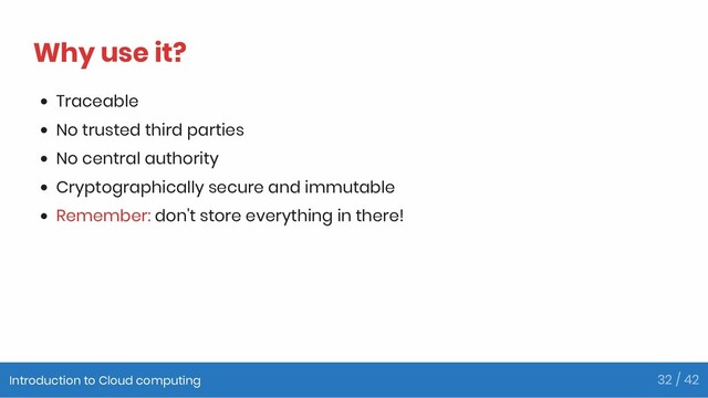 Why use it?
Traceable
No trusted third parties
No central authority
Cryptographically secure and immutable
Remember: don't store everything in there!
Introduction to Cloud computing 32 / 42
