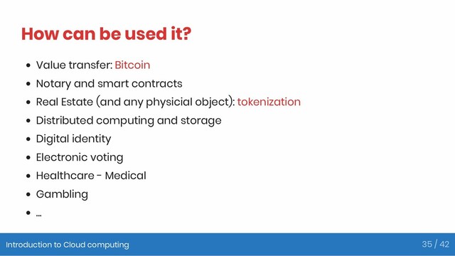 How can be used it?
Value transfer: Bitcoin
Notary and smart contracts
Real Estate (and any physicial object): tokenization
Distributed computing and storage
Digital identity
Electronic voting
Healthcare - Medical
Gambling
...
Introduction to Cloud computing 35 / 42
