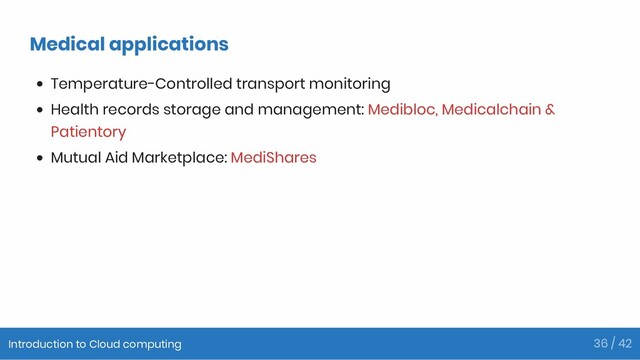 Medical applications
Temperature-Controlled transport monitoring
Health records storage and management: Medibloc, Medicalchain &
Patientory
Mutual Aid Marketplace: MediShares
Introduction to Cloud computing 36 / 42
