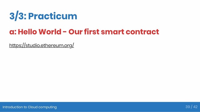 3/3: Practicum
a: Hello World - Our first smart contract
https://studio.ethereum.org/
Introduction to Cloud computing 39 / 42
