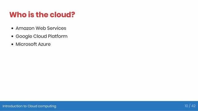 Who is the cloud?
Amazon Web Services
Google Cloud Platform
Microsoft Azure
Introduction to Cloud computing 10 / 42
