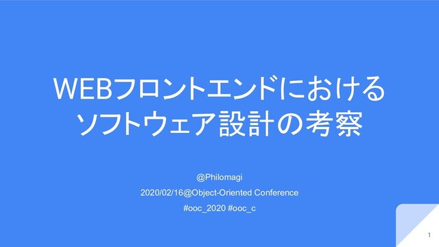 WEBフロントエンドにおける
ソフトウェア設計の考察
1
@Philomagi
2020/02/16@Object-Oriented Conference
#ooc_2020 #ooc_c
