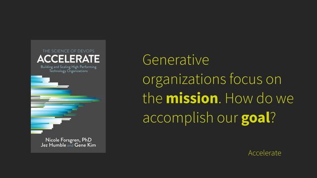 Generative
organizations focus on
the mission. How do we
accomplish our goal?
Accelerate
