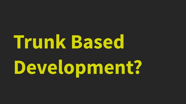 Trunk Based
Development?
