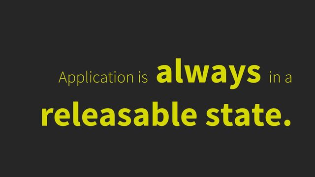 Application is
always in a
releasable state.
