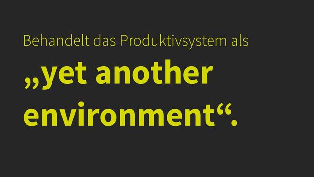 Behandelt das Produktivsystem als


„yet another
environment“.
