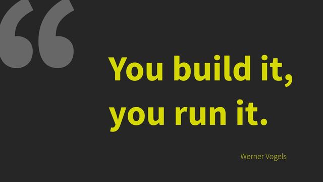 You build it,
you run it.
Werner Vogels
