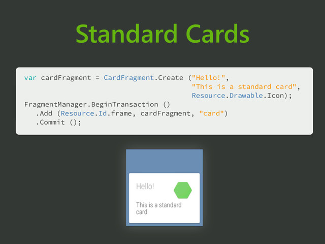 Standard Cards
var cardFragment = CardFragment.Create ("Hello!", 
"This is a standard card", 
Resource.Drawable.Icon); 
FragmentManager.BeginTransaction () 
.Add (Resource.Id.frame, cardFragment, "card") 
.Commit (); 
