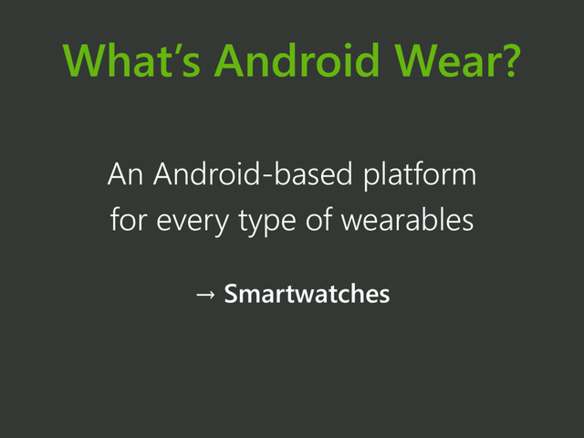 What’s Android Wear?
An Android-based platform
for every type of wearables
→ Smartwatches
