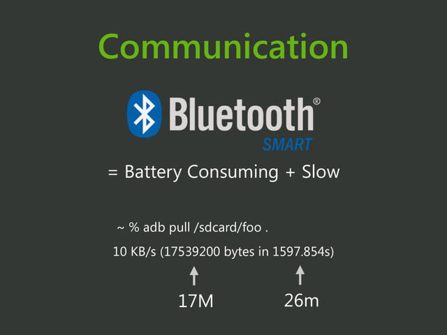 Communication
= Battery Consuming + Slow
~ % adb pull /sdcard/foo .
10 KB/s (17539200 bytes in 1597.854s)
17M 26m
