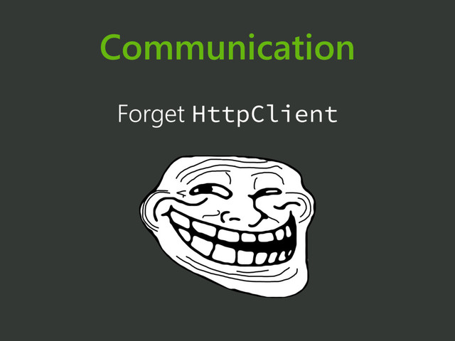 Communication
Forget HttpClient
