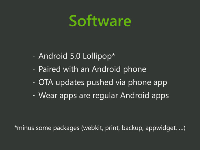 Software
- Android 5.0 Lollipop*
- Paired with an Android phone
- OTA updates pushed via phone app
- Wear apps are regular Android apps
*minus some packages (webkit, print, backup, appwidget, …)
